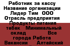 Работник за кассу › Название организации ­ Лидер Тим, ООО › Отрасль предприятия ­ Продукты питания, табак › Минимальный оклад ­ 22 400 - Все города Работа » Вакансии   . Алтайский край,Яровое г.